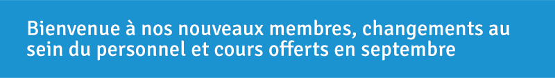 Bienvenue à nos nouveaux membres, changements au sein du personnel et cours offerts en septembre